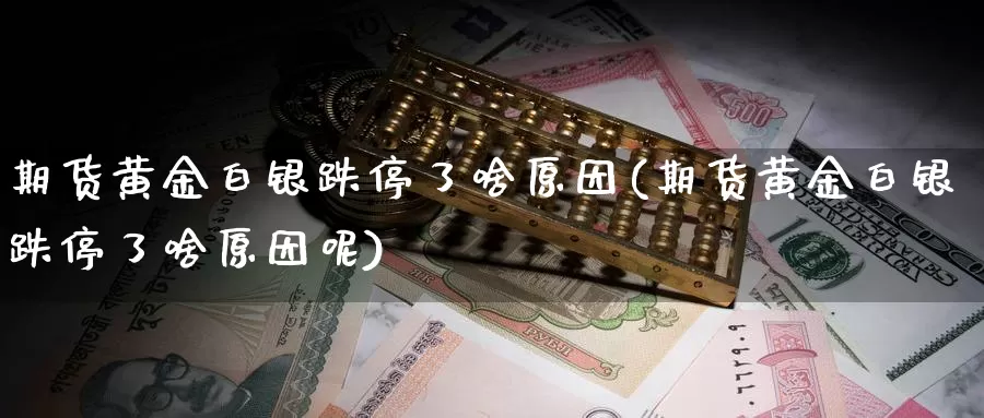 期货黄金白银跌停了啥原因(期货黄金白银跌停了啥原因呢)