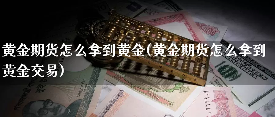 黄金期货怎么拿到黄金(黄金期货怎么拿到黄金交易)