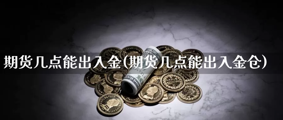 期货几点能出入金(期货几点能出入金仓)