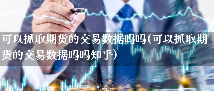 可以抓取期货的交易数据吗吗(可以抓取期货的交易数据吗吗知乎)