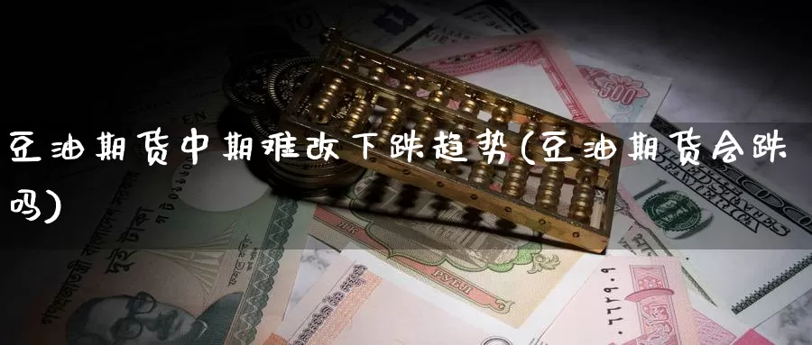 豆油期货中期难改下跌趋势(豆油期货会跌吗)