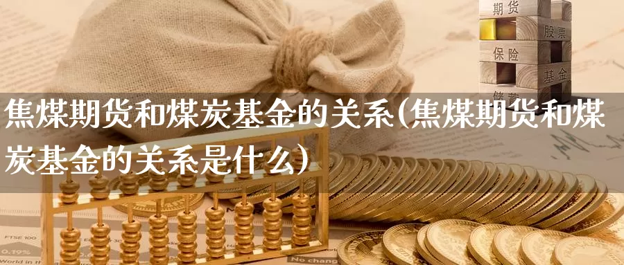 焦煤期货和煤炭基金的关系(焦煤期货和煤炭基金的关系是什么)