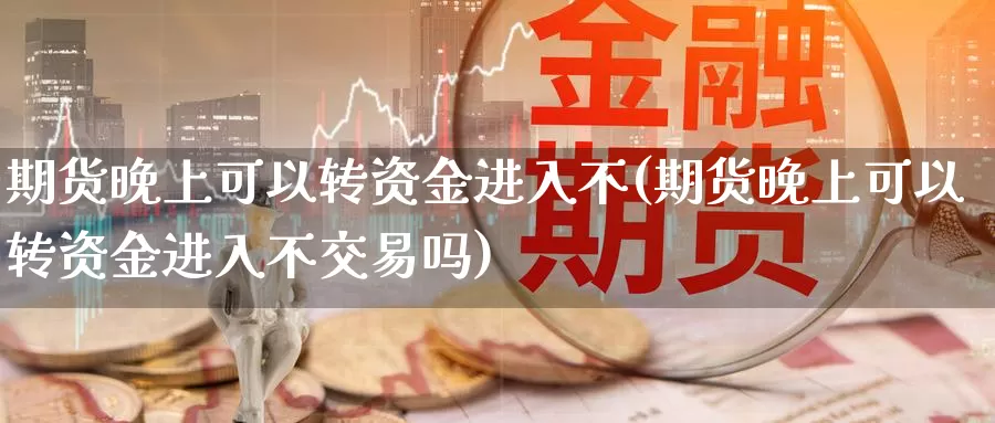 期货晚上可以转资金进入不(期货晚上可以转资金进入不交易吗)