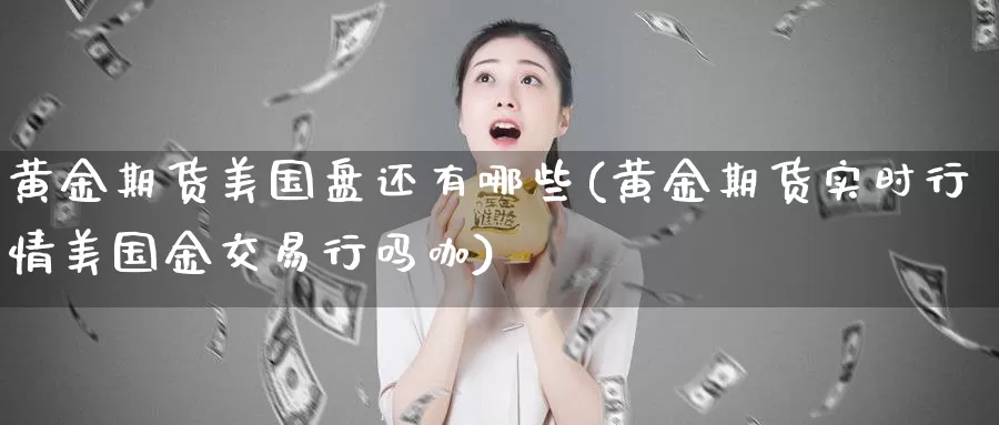 黄金期货美国盘还有哪些(黄金期货实时行情美国金交易行吗咖)