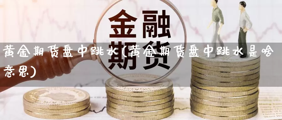 黄金期货盘中跳水(黄金期货盘中跳水是啥意思)