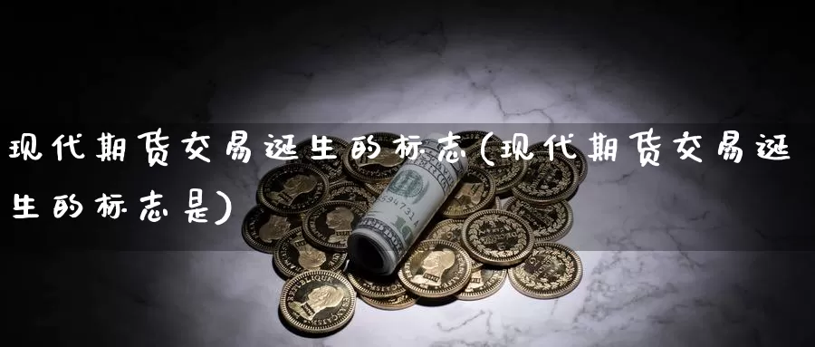 现代期货交易诞生的标志(现代期货交易诞生的标志是)