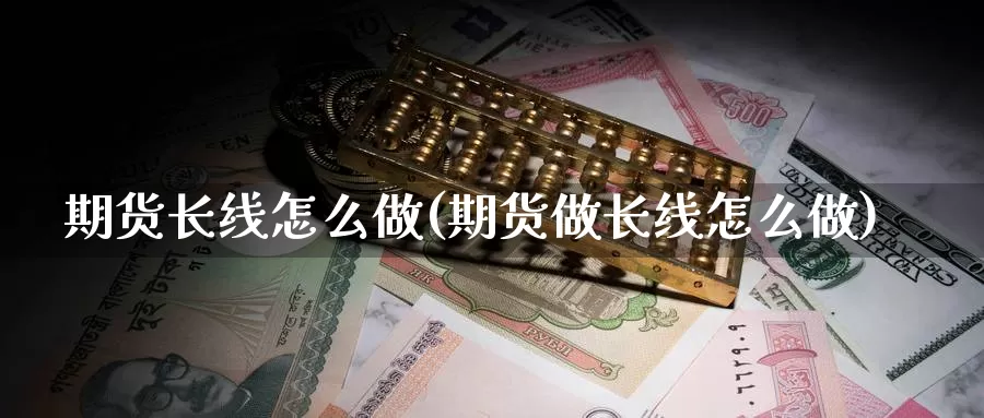 期货长线怎么做(期货做长线怎么做)