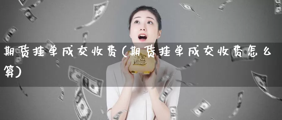 期货挂单成交收费(期货挂单成交收费怎么算)