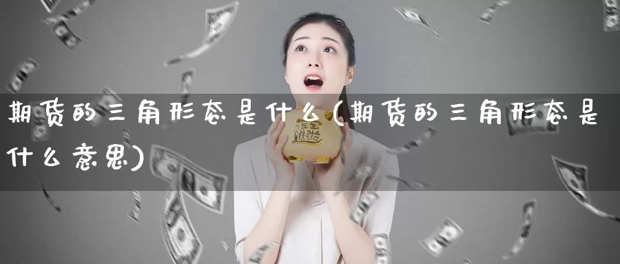 期货的三角形态是什么(期货的三角形态是什么意思)