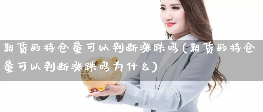 期货的持仓量可以判断涨跌吗(期货的持仓量可以判断涨跌吗为什么)