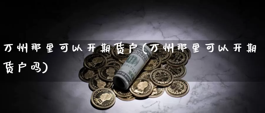 万州那里可以开期货户(万州那里可以开期货户吗)