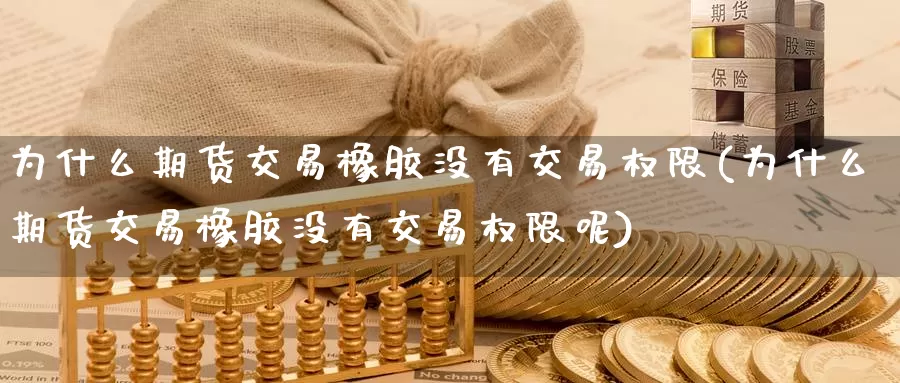 为什么期货交易橡胶没有交易权限(为什么期货交易橡胶没有交易权限呢)