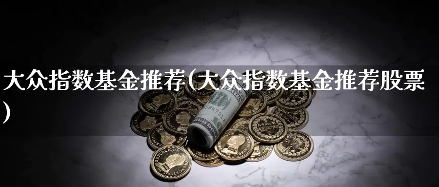 大众指数基金推荐(大众指数基金推荐股票)