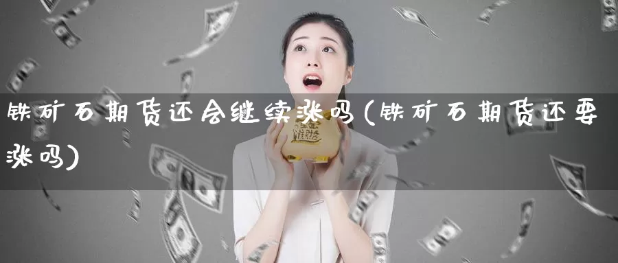 铁矿石期货还会继续涨吗(铁矿石期货还要涨吗)