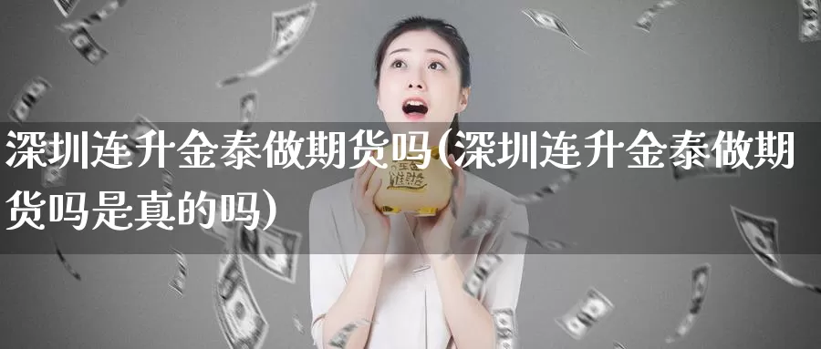 深圳连升金泰做期货吗(深圳连升金泰做期货吗是真的吗)