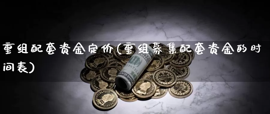 重组配套资金定价(重组募集配套资金的时间表)