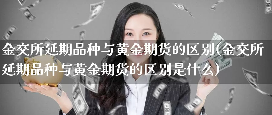 金交所延期品种与黄金期货的区别(金交所延期品种与黄金期货的区别是什么)