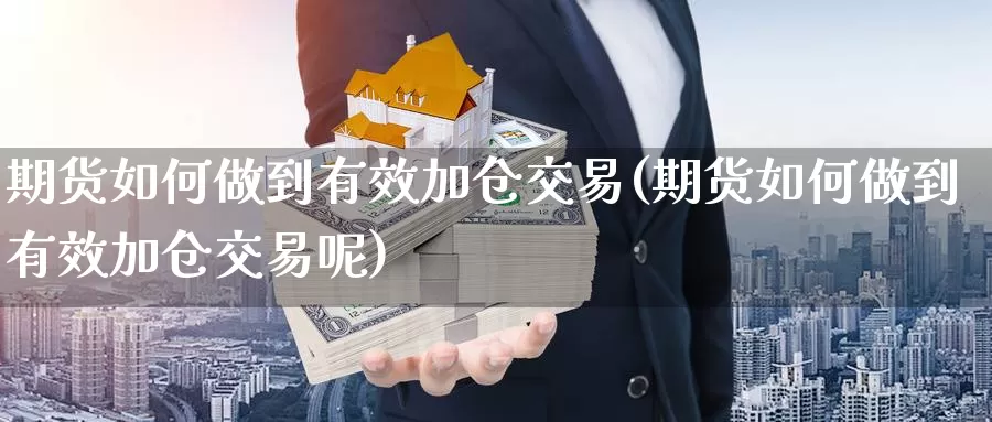 期货如何做到有效加仓交易(期货如何做到有效加仓交易呢)