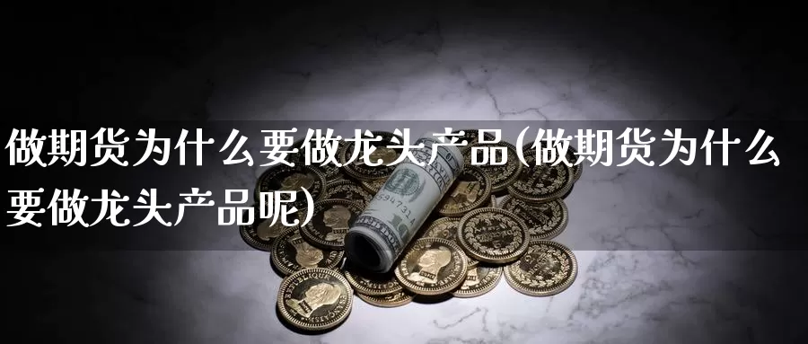 做期货为什么要做龙头产品(做期货为什么要做龙头产品呢)