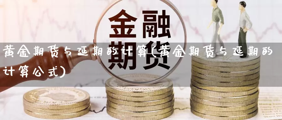 黄金期货与延期的计算(黄金期货与延期的计算公式)