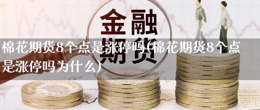 棉花期货8个点是涨停吗(棉花期货8个点是涨停吗为什么)